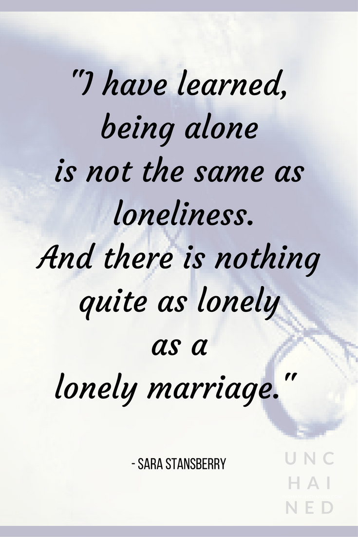 Pinterest+-+Unchained+by+Sara+Stansberry+I+have+learned,+being+alone+is+not+the+same+as+loneliness.+And+there+is+nothing+quite+as+lonely+as+a+lonely+marriage..png