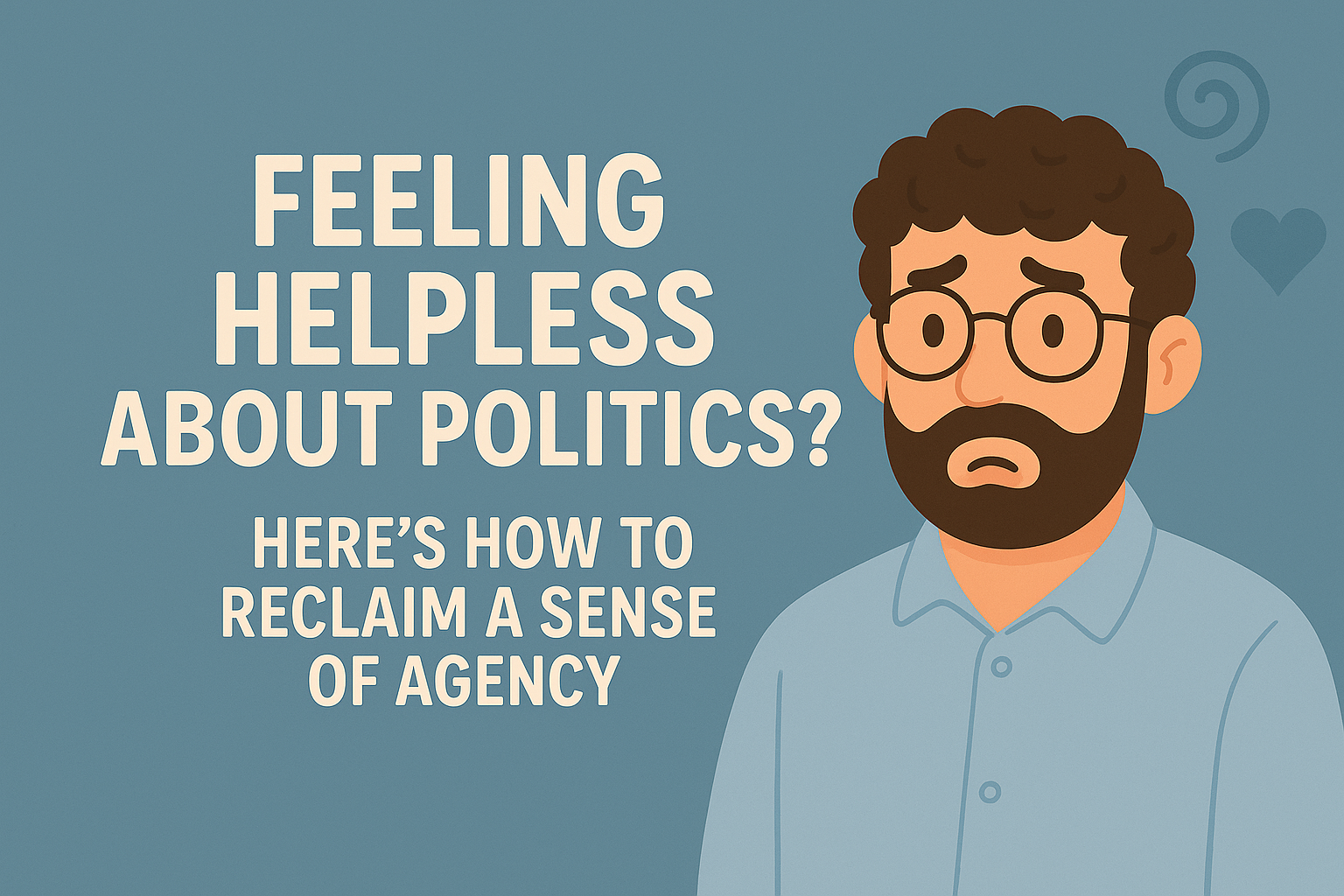 Feeling Helpless About Politics How to Reclaim a Sense of Agency