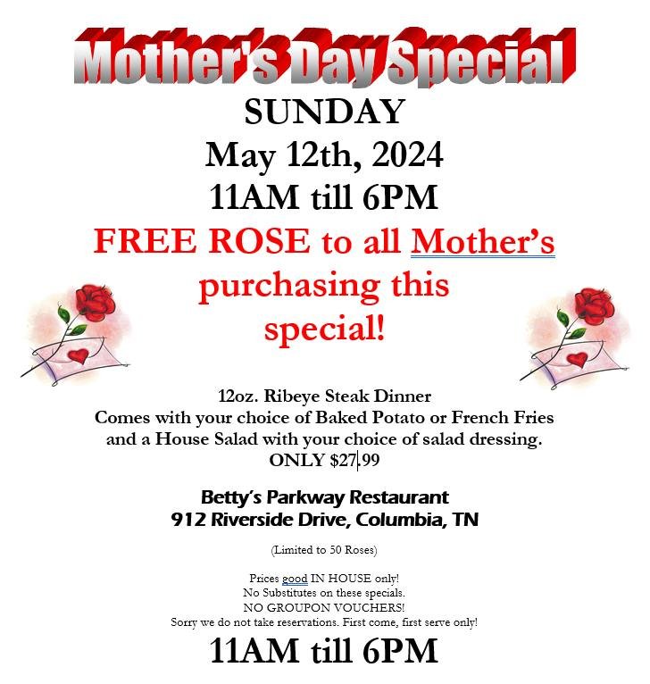 MOTHER'S DAY SPECIAL
SUNDAY May 12th, 2024 11AM till 6PM
FREE ROSE to all Mother&rsquo;s purchasing this special!
12oz. Ribeye Steak Dinner Comes with your choice of Baked Potato or French Fries and a House Salad with your choice of salad dressing.
O