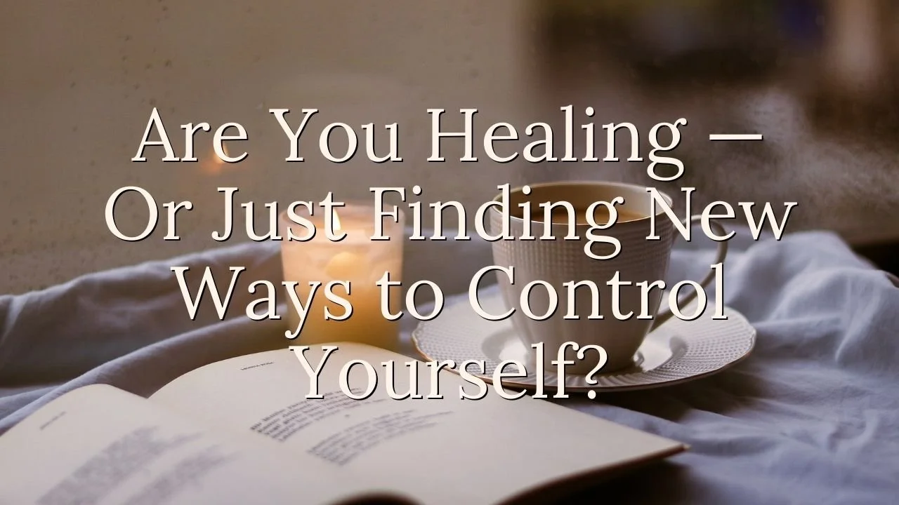 Are You Healing — Or Just Finding New Ways to Control Yourself?