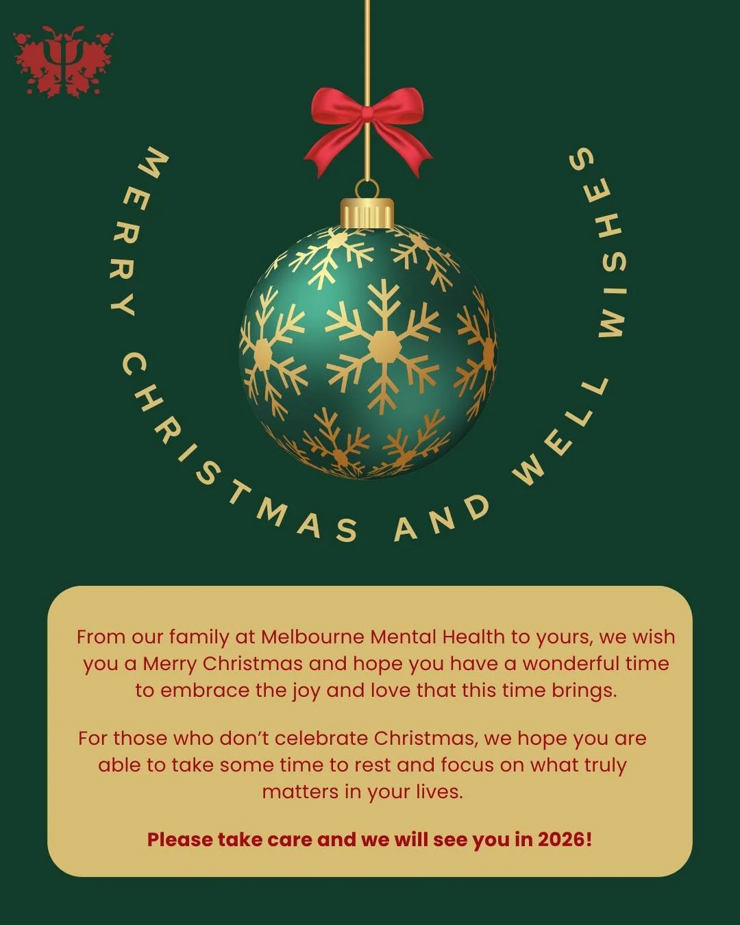 Merry Christmas and Well wishes

From our family at Melbourne Mental Health to yours, we wish you a Merry Christmas and hope you have a wonderful time to embrace the joy and love that this time brings.
For those who don&rsquo;t celebrate Christmas, w