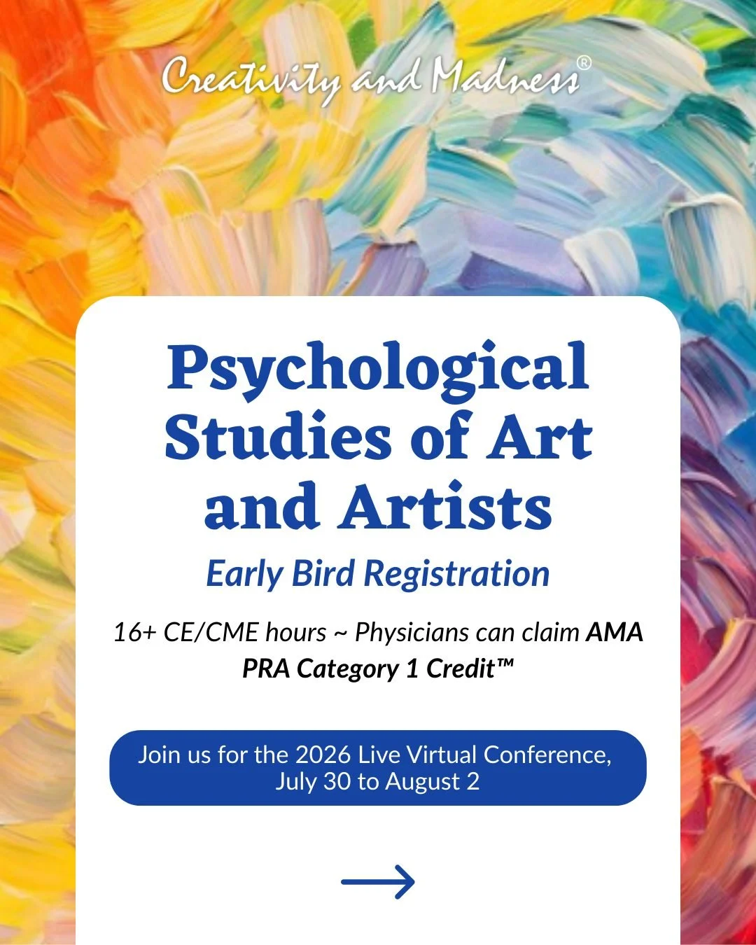 Join the 2026 Creativity and Madness&reg;: Psychological Studies of Art and Artists Live Virtual Conference 🎨🧠

Early Bird Registration &bull; 16+ CE/CME hours ~ Physicians can claim AMA PRA Category 1 Credit&trade; 🩺

All Creativity and Madness&r