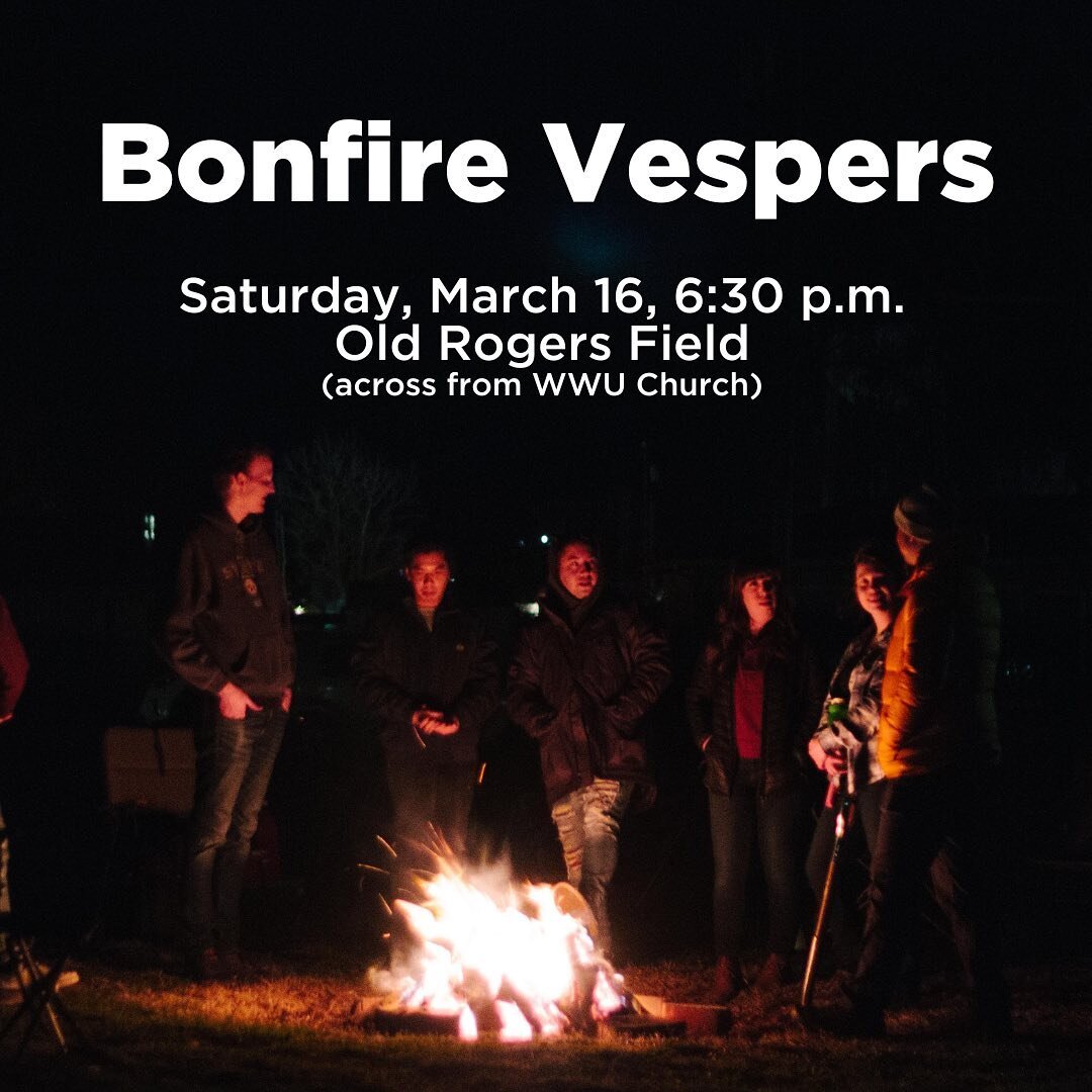 We will be having a bonfire vespers on Saturday, March 16, at 6:30 p.m. at the old Rogers field (across from the WWU Church). Bring a lawn chair and warm clothes. S&rsquo;mores&mdash;including gluten-free and dairy-free options&mdash;will be provided