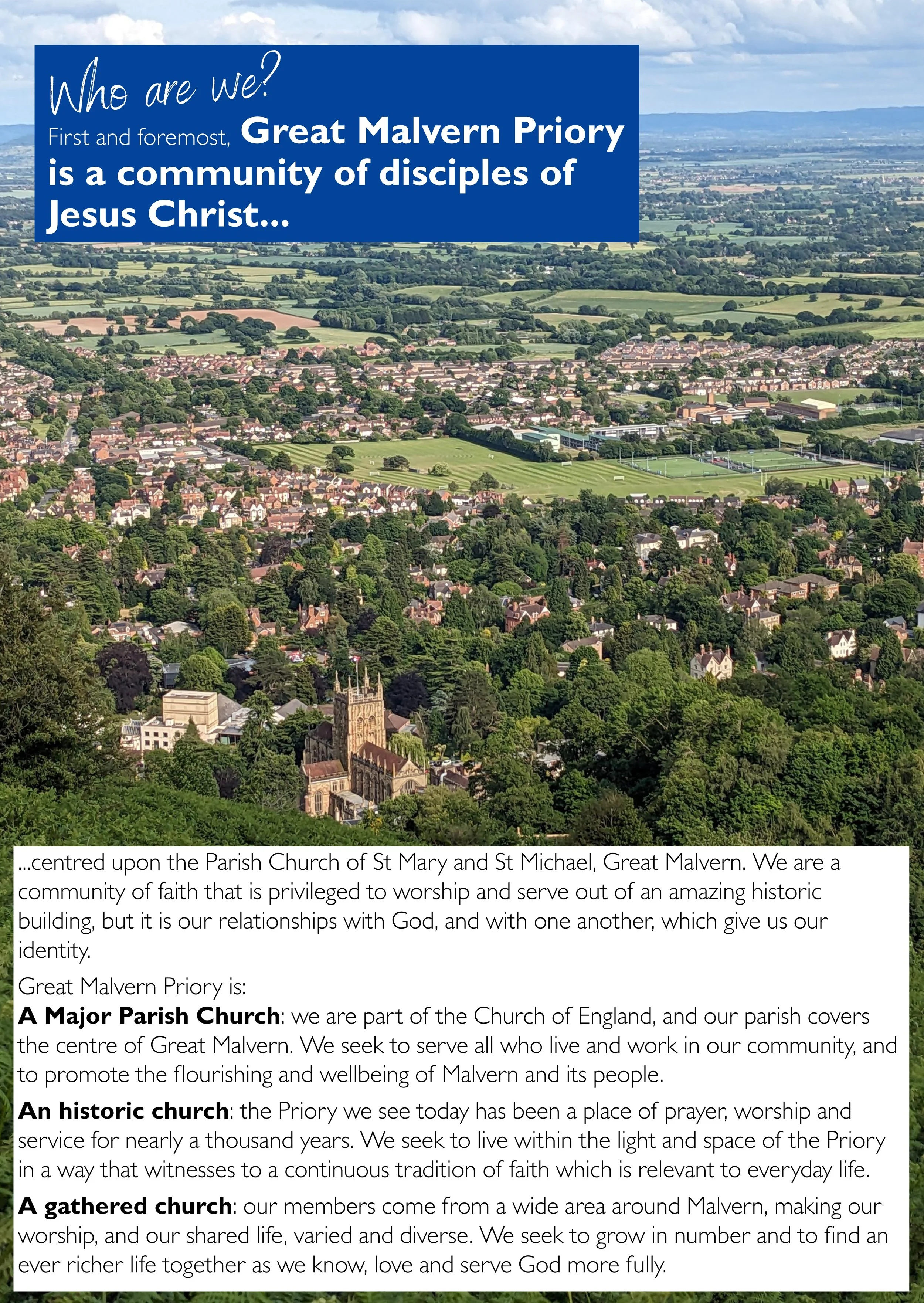 Who are we. First and foremost, Great Malvern Priory is a community of disciples of Jesus Christ, centred on the Parish Church of St Mary and St Michael, Great Malvern
