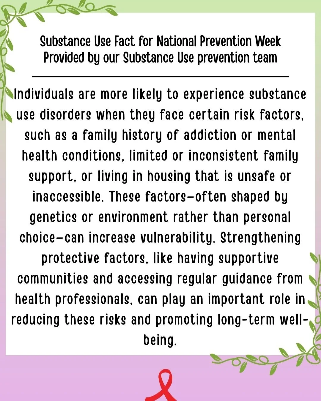 Substance Use fact provided by our Substance Use Prevention Team
"Individuals are more likely to experience substance use disorders when they face certain risk factors, such as a family history of addiction or mental health conditions, limited o