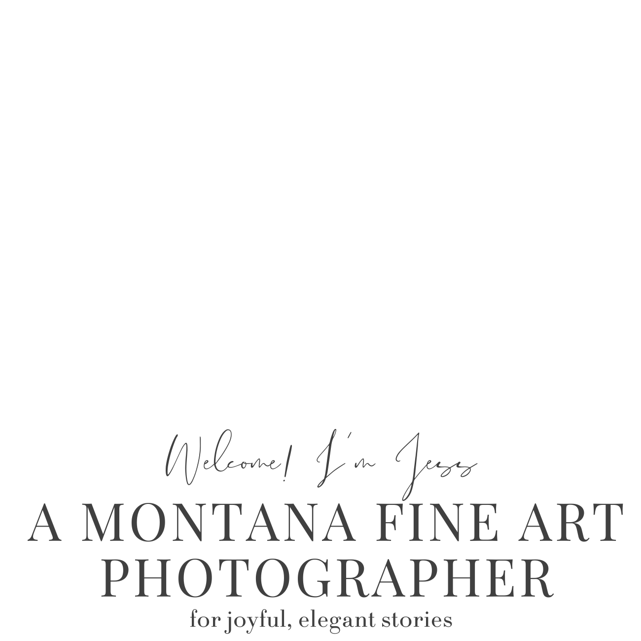 Black background with gray text reading, "Welcome! I'm Jess. A Montana fine art photographer for joyful, elegant stories."