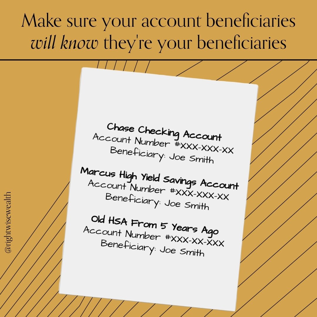 Designating someone as your account beneficiary means that if something happens to you, they can claim and receive your assets relatively painlessly, avoiding probate. However, your loved one will need to know which assets they need to claim. Have th