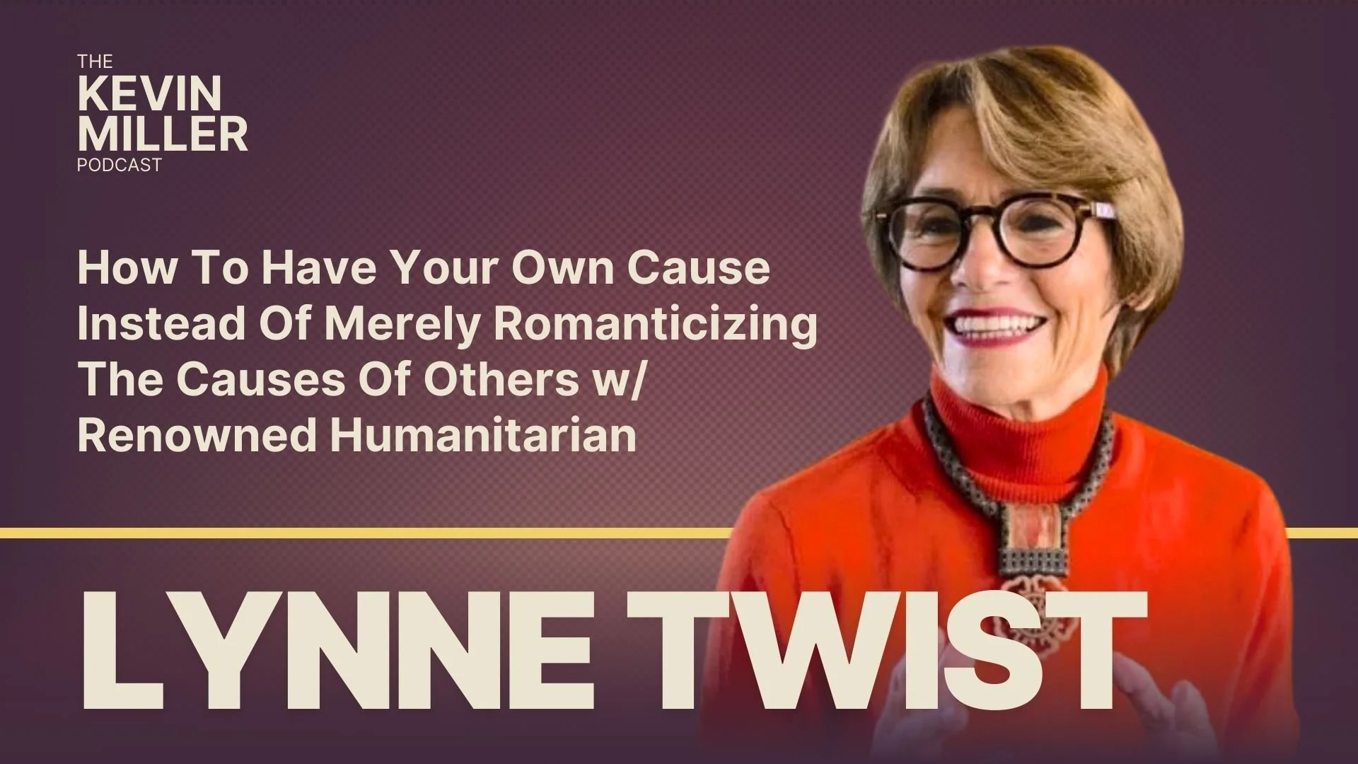 How To Have Your Own Cause Instead Of Merely Romanticizing The Causes Of Others w/ Renowned Humanitarian Lynne Twist