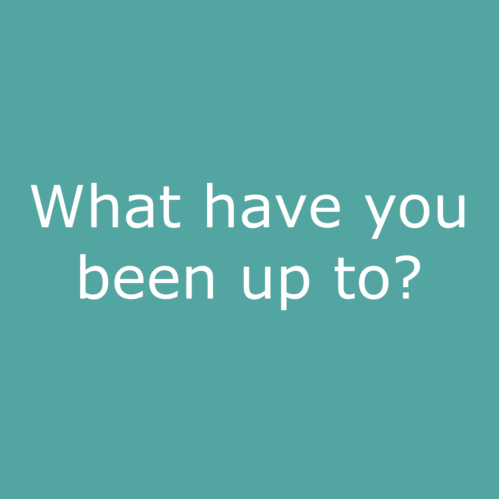 What have you been up to?