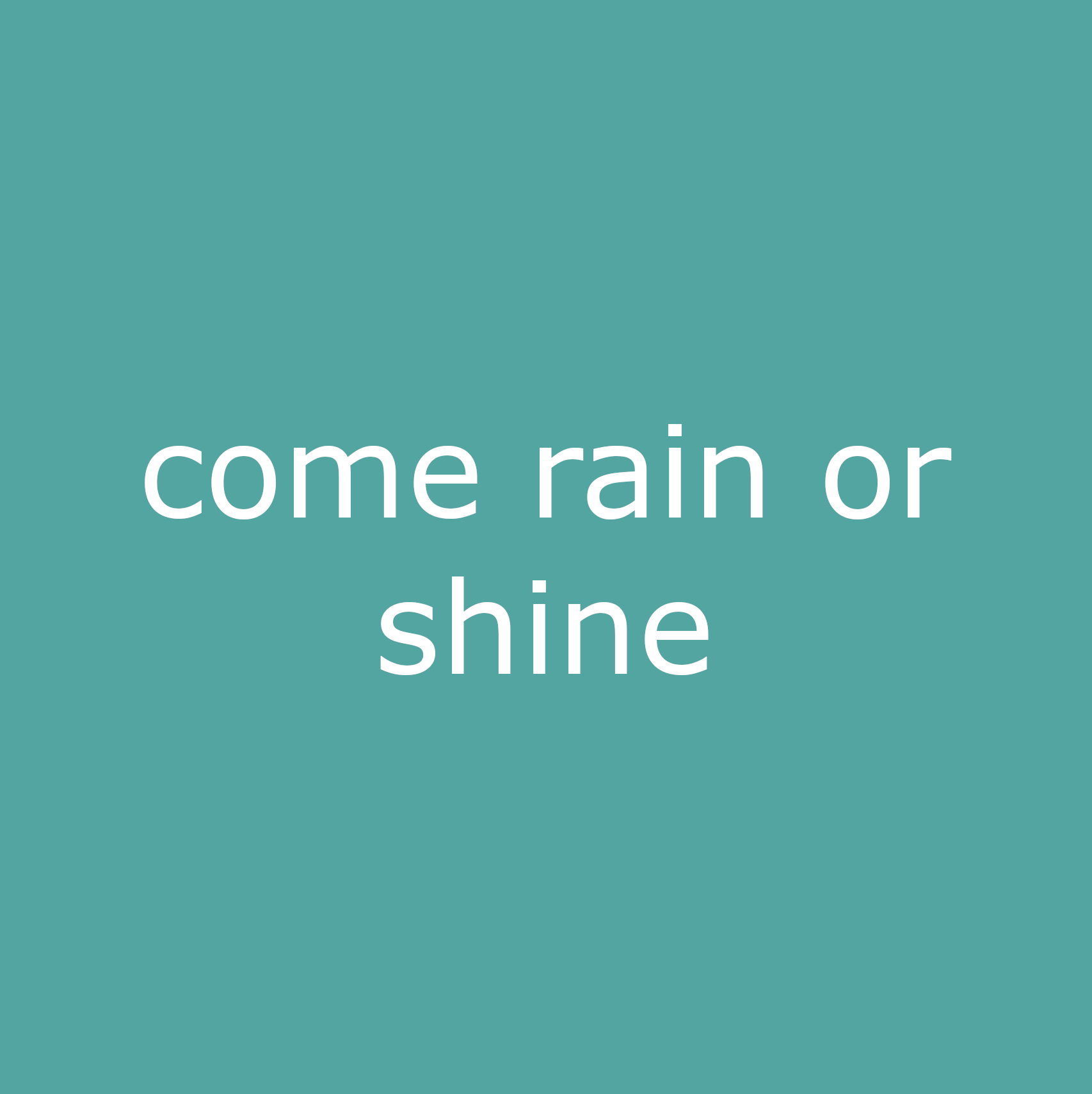 come rain or shine