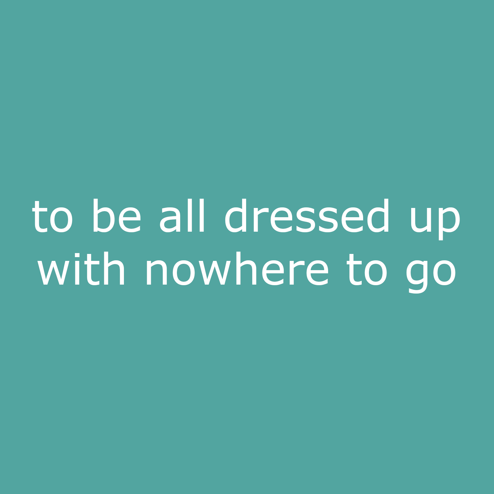 to be all dressed up with nowhere to go