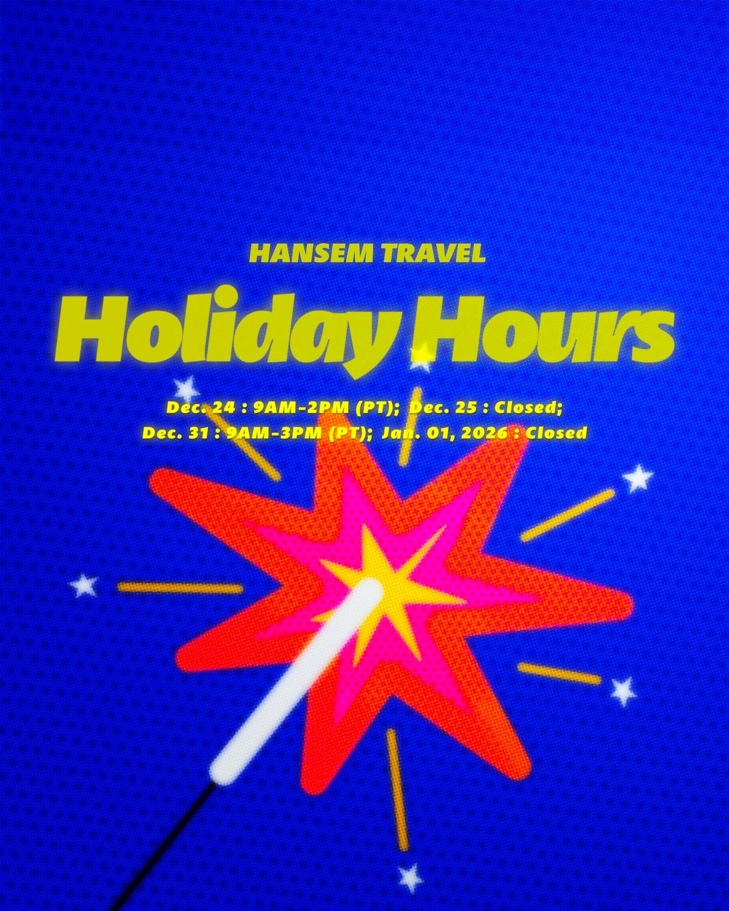 Hansem Travel wishes everyone a warm, happy and safe holiday season. The listed below is a friendly reminder for our Holiday Hours:

&middot;

- Dec. 24 : 9AM-2PM (PT)

- Dec. 25 : Closed

- Dec. 31 : 9AM-3PM (PT)

- Jan. 01 : Closed

&middot;

Shoul