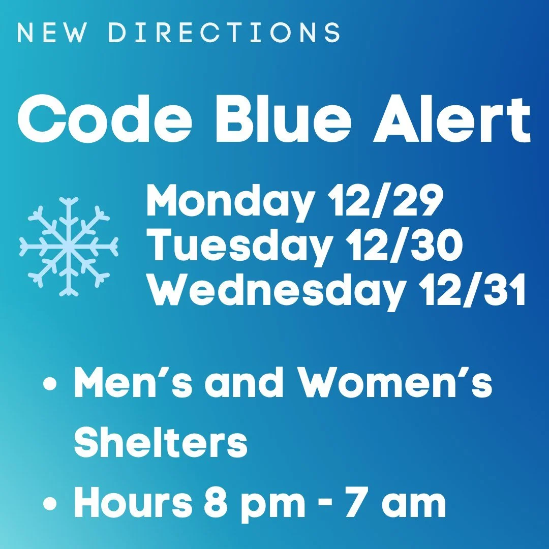 CODE BLUE ALERT: Due to dangerously cold temperatures, New Directions is activating a Code Blue Alert to keep our community safe and warm. Monday 12/29 &ndash; Wednesday 12/31 from 8:00 PM &ndash; 7:00 AM. Men&rsquo;s &amp; Women&rsquo;s Shelters ope