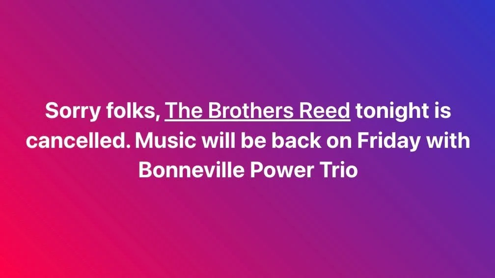 Sorry folks The Brothers Reed tonight is cancelled. Music will be back tomorrow with Al Hare &amp; Friday with Bonneville Power Trio