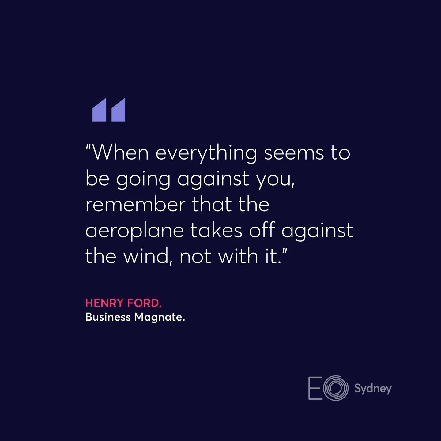 &ldquo;When everything seems to be going against you, remember that the aeroplane takes off against the wind, not with it.&rdquo;

- Henry Ford.

#eosydney #EO #inspire #quote # entrepreneurship