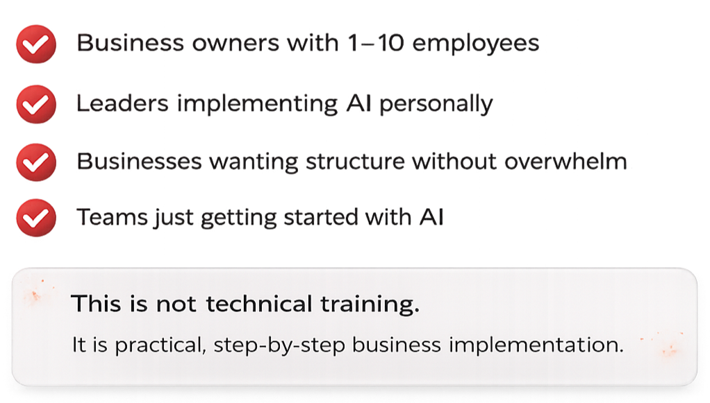 Business owners with 1–10 employees ✔ Leaders implementing AI personally ✔ Businesses wanting structure without overwhelm ✔ Teams just getting started with AI