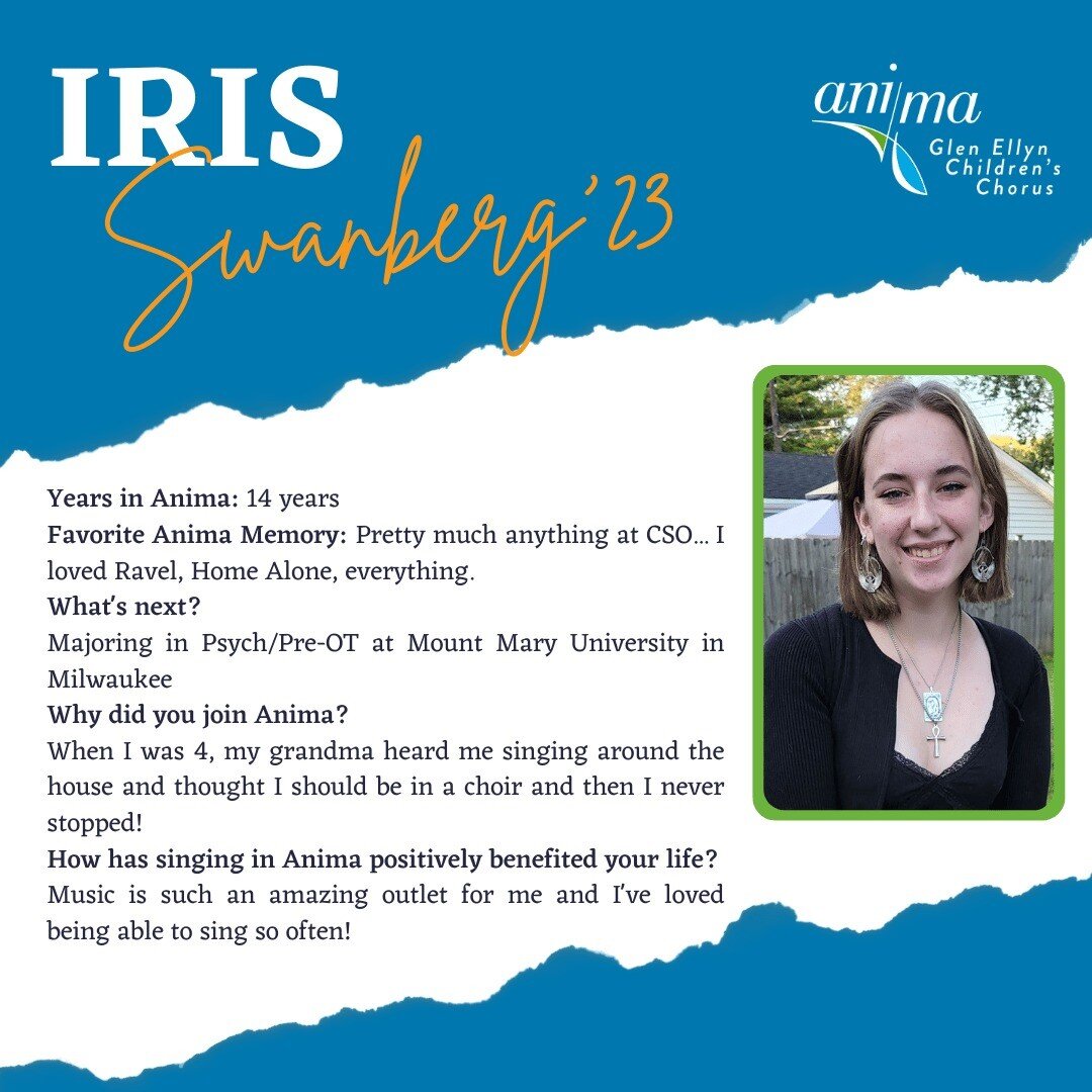 It's time for us send off our AMAZING 2023 Anima - Glen Ellyn Children's Chorus seniors.

Congratulations to Iris Swanberg! After singing in Anima for 14 years, Iris is off to study Psych/Pre-OT at Mount Mary University in Milwaukee! Her favorite Ani