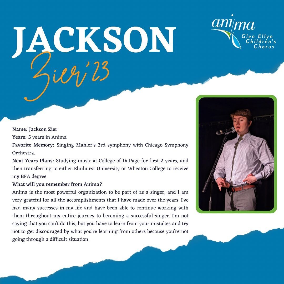 It's time for us send off our AMAZING 2023 Anima - Glen Ellyn Children's Chorus seniors.

Congratulations to Jackson Zier! Jackson was a member of Anima - Glen Ellyn Children's Chorus for 5 Years! After graduation, he plans to study music at College 