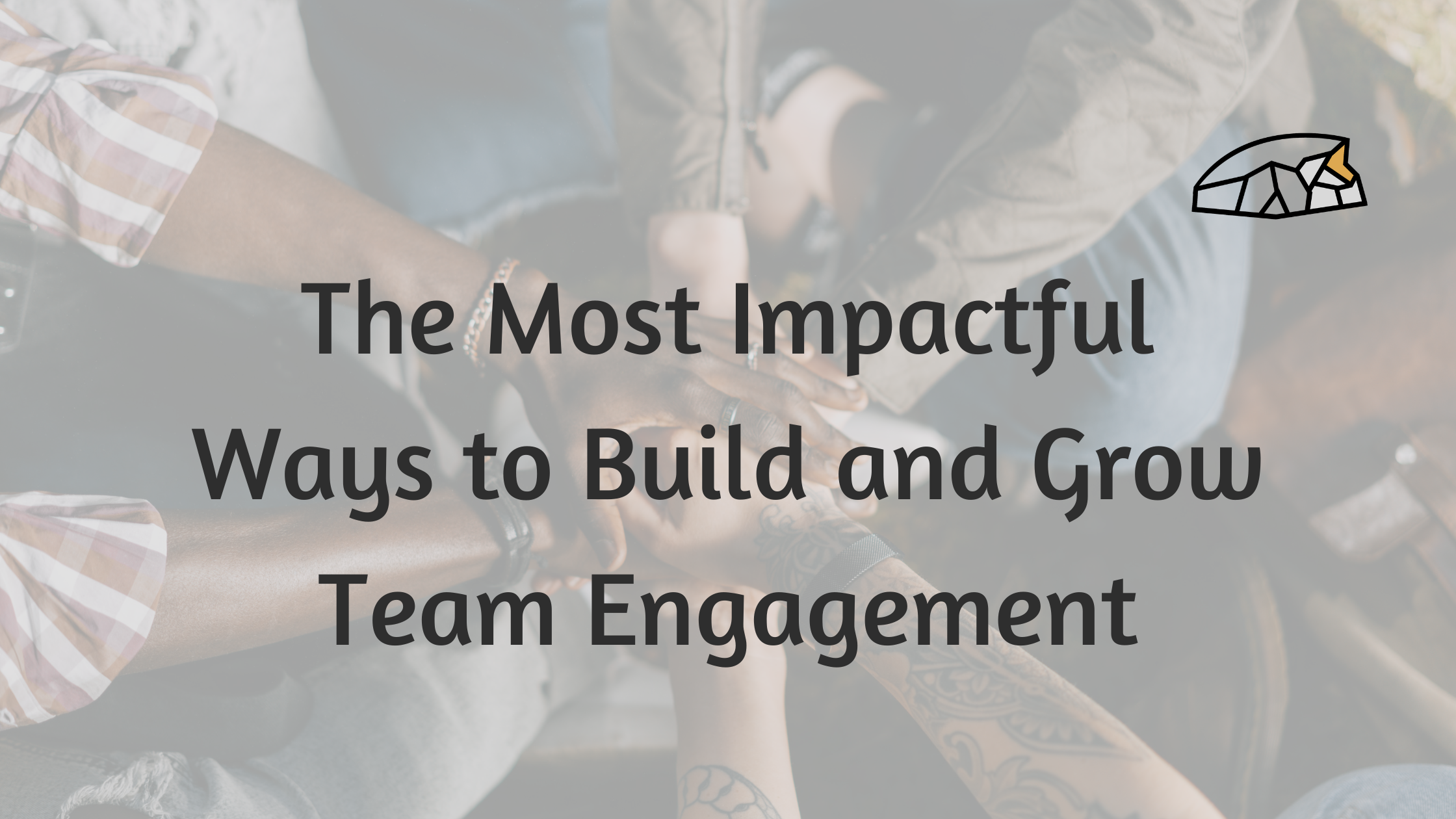 The Most Impactful Ways to Build and Grow Team Engagement