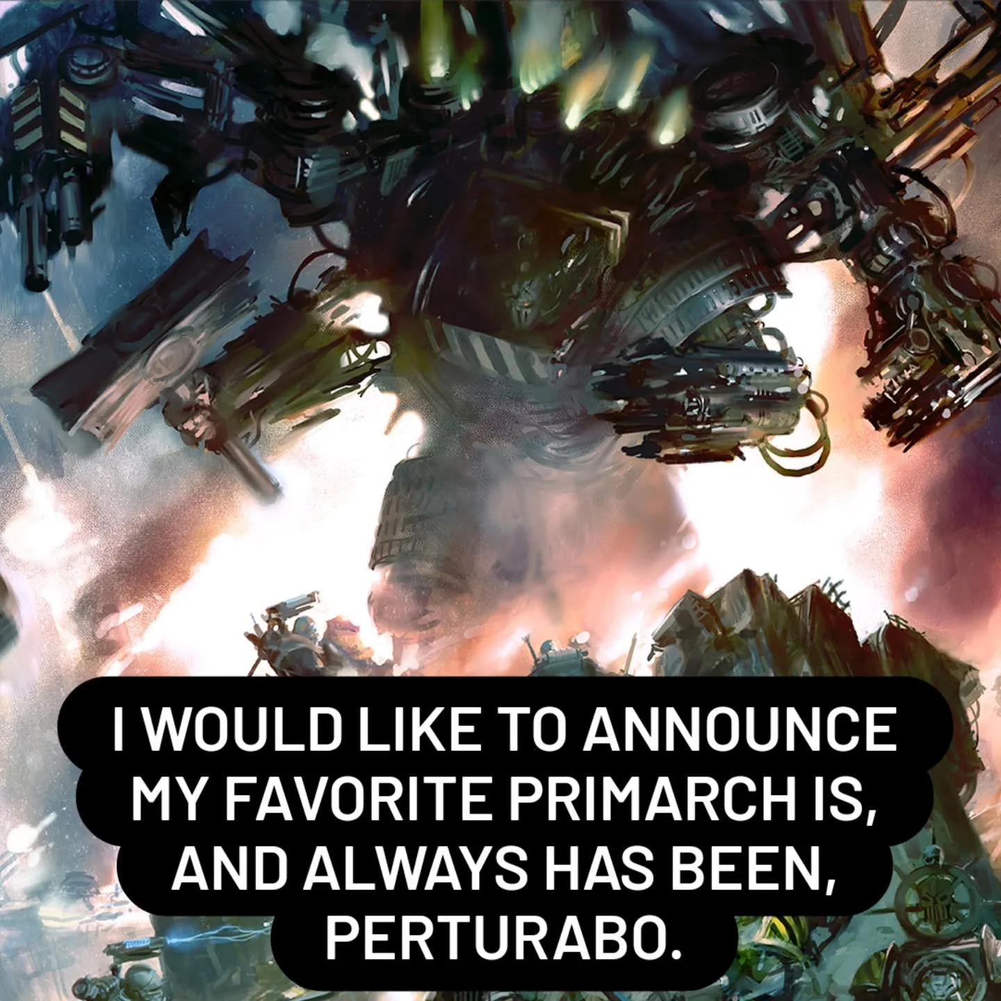 Nobody, and I mean nobody, does siege warfare like Perturabo. Okay? The best. Tremendous. People come up to me all the time, big strong Space Marines with tears in their eyes, they say, &ldquo;Sir, how does he do it?&rdquo; And I tell them: disciplin