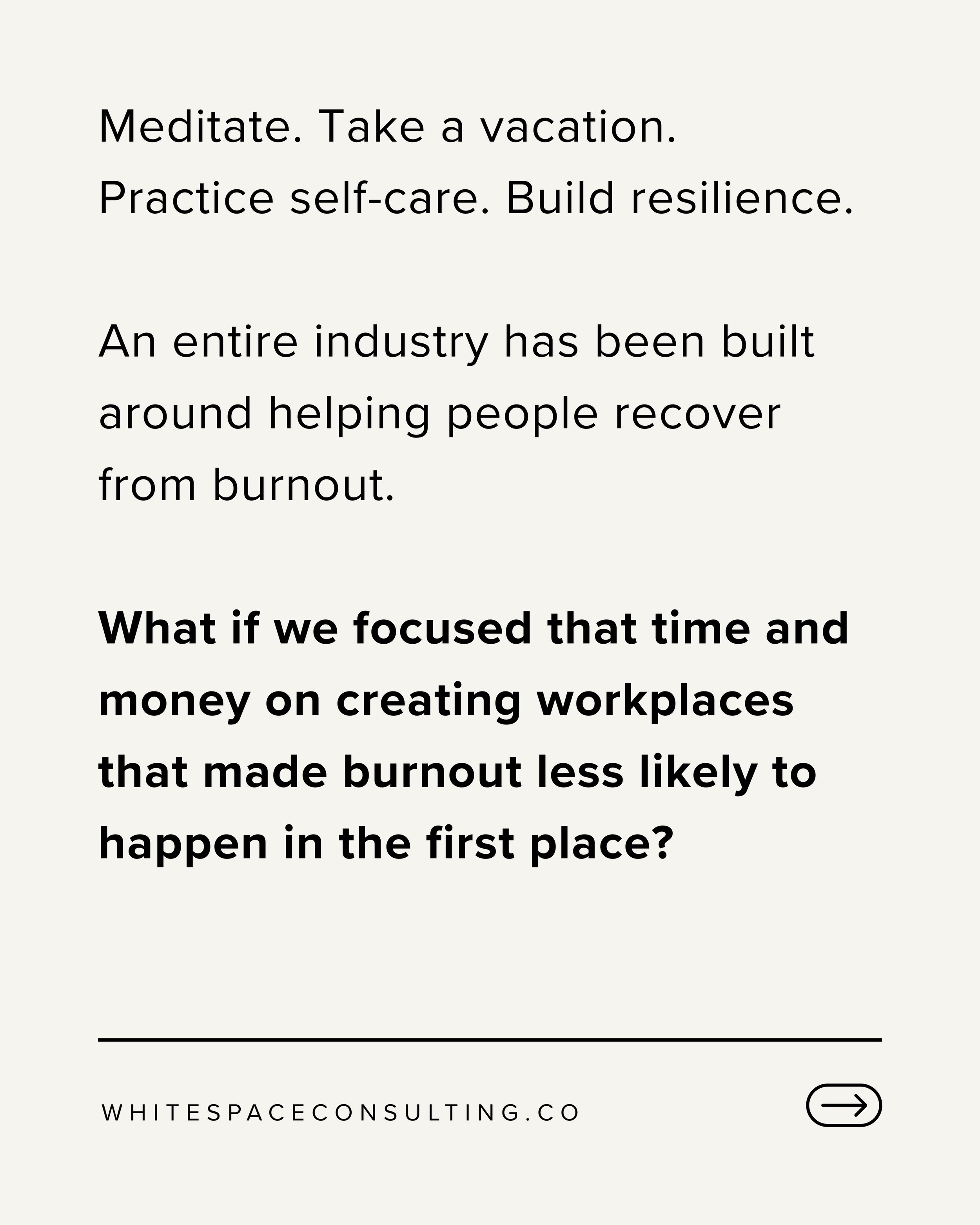Meditate. Take a vacation. Practice self-care. Build resilience.

An entire industry has been built around helping people recover from burnout. 

What if we focused that time and money on creating workplaces that made burnout less likely to happen in