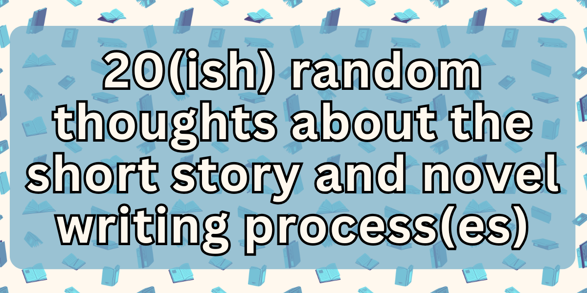 20(ish) Random Thoughts About the Short Story and Novel Writing Process(es)