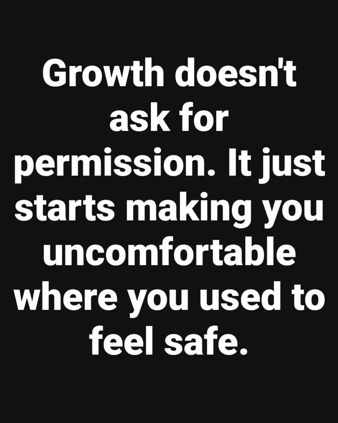 I tell my clients they will learn to be comfortable being uncomfortable. Also if something makes them feel uncomfortable they are on the right track. They are out of their comfort zone and doing something different - which may be healthier than what 