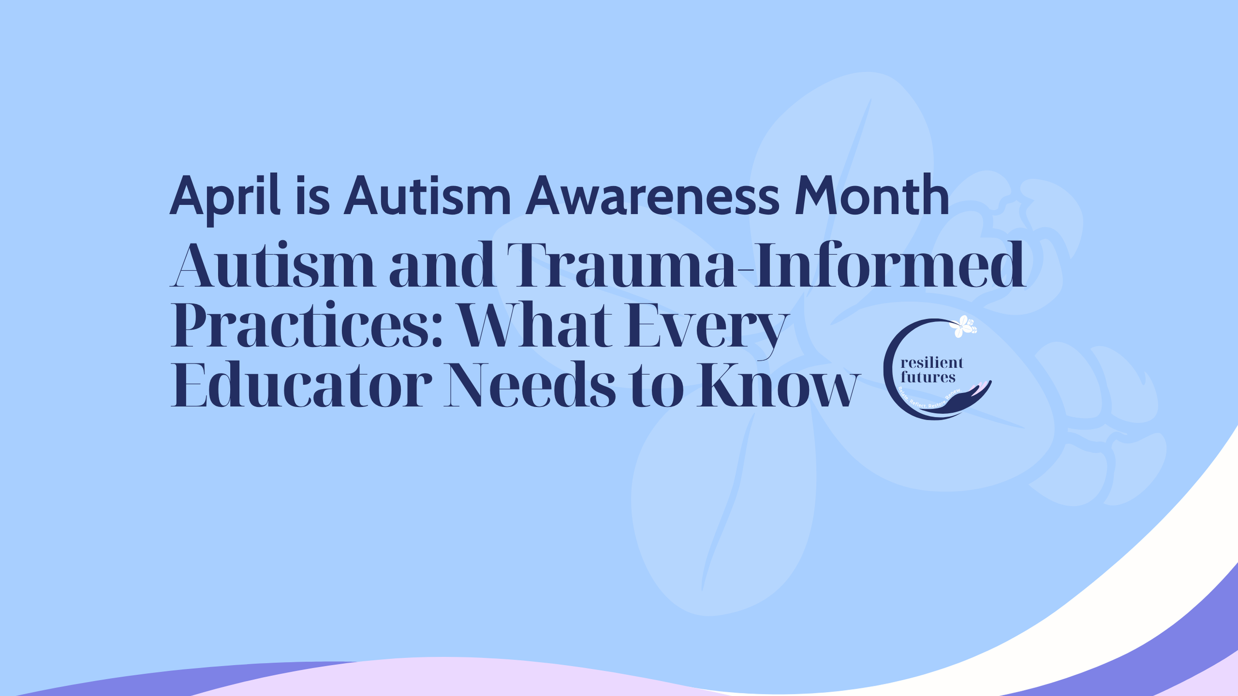 Autism and Trauma-Informed Practices: What Every Educator Needs to Know