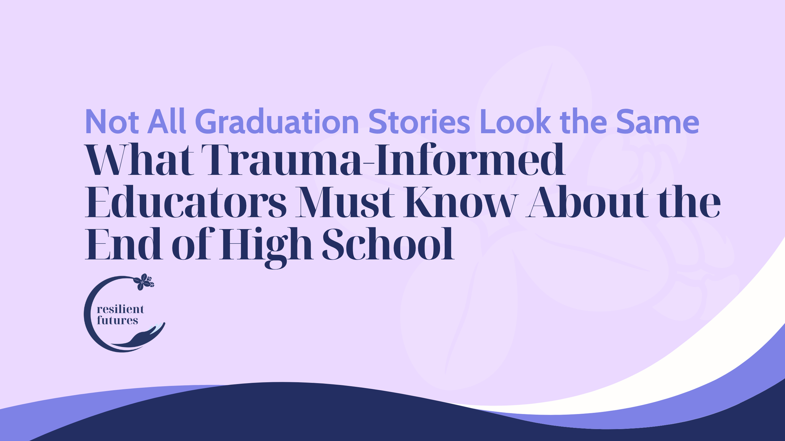 Not All Graduation Stories Look the Same: What Trauma-Informed Educators Must Know About the Cliff Edge at the End of High School