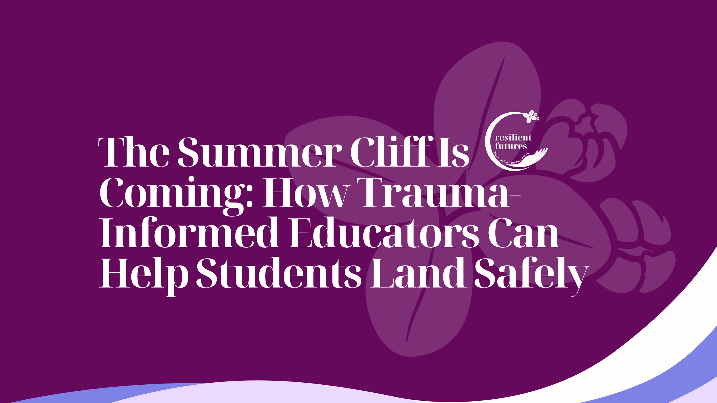The Summer Cliff Is Coming: How Trauma-Informed Educators Can Help Students Land Safely