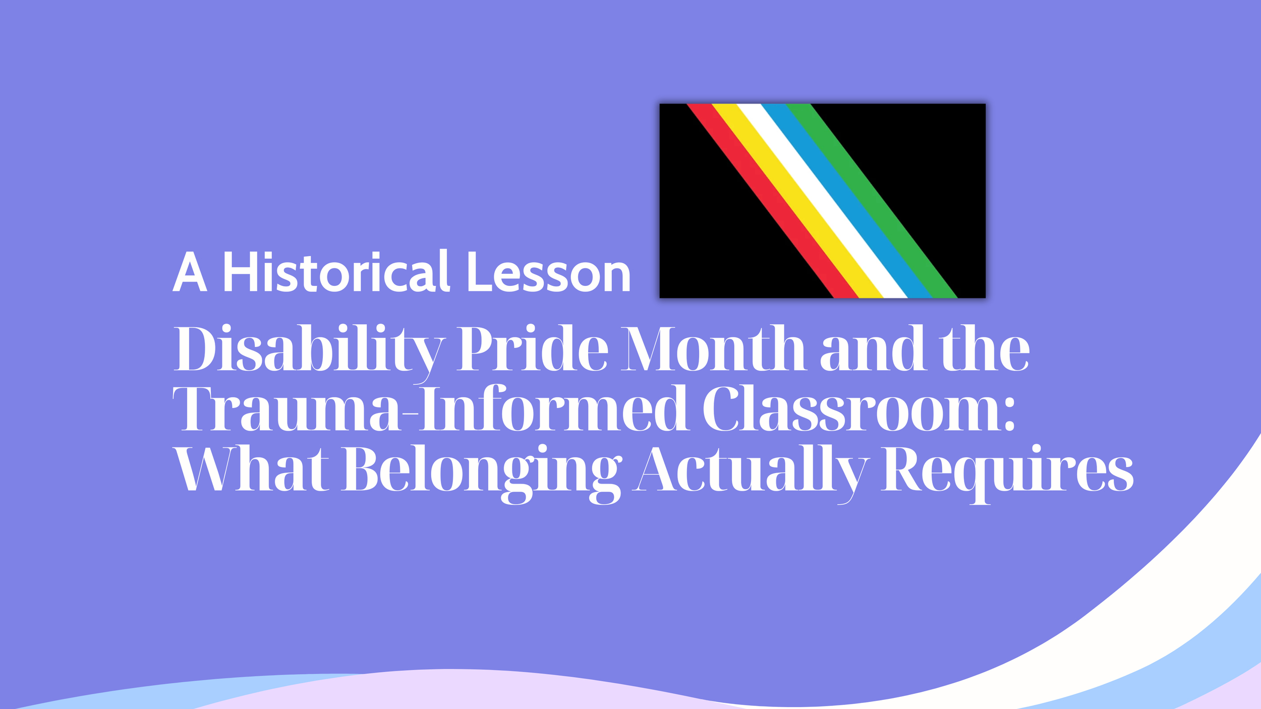 Disability Pride Month and the Trauma-Informed Classroom: What Belonging Actually Requires