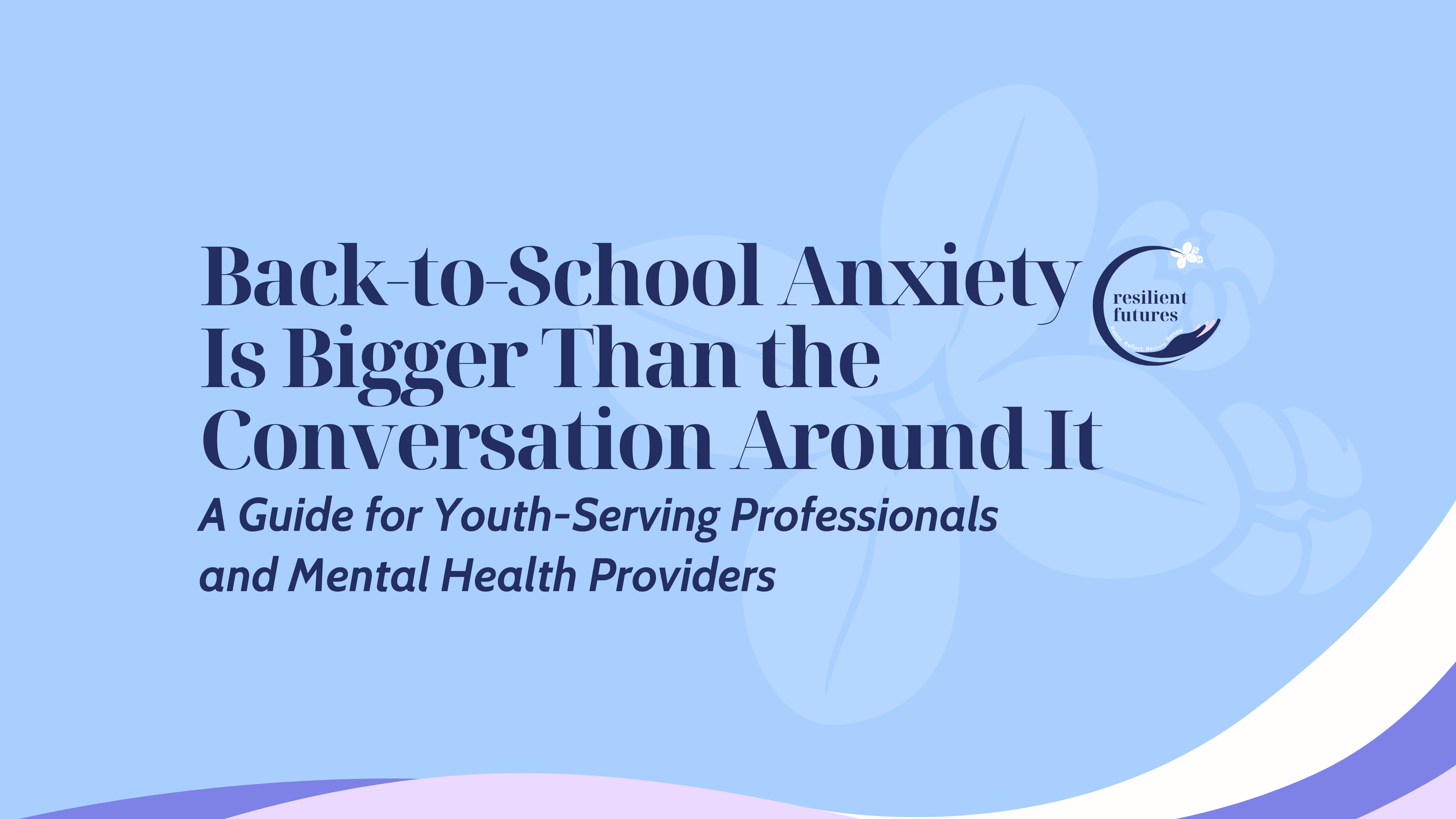 Back-to-School Anxiety Is Bigger Than the Conversation Around It: A Guide for Youth-Serving Professionals and Mental Health Providers