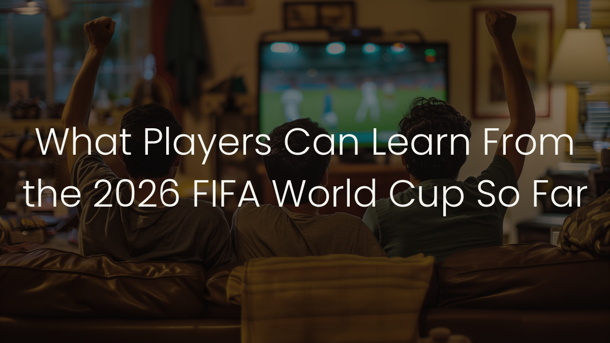 What Players Can Learn From&nbsp;the 2026 FIFA World Cup So Far
