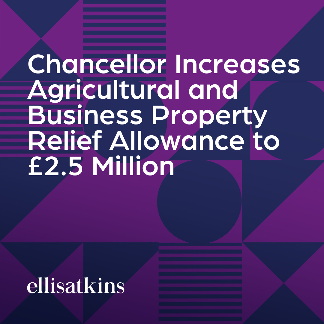 Chancellor Increases Agricultural and Business Property Relief Allowance to £2.5 Million&nbsp;