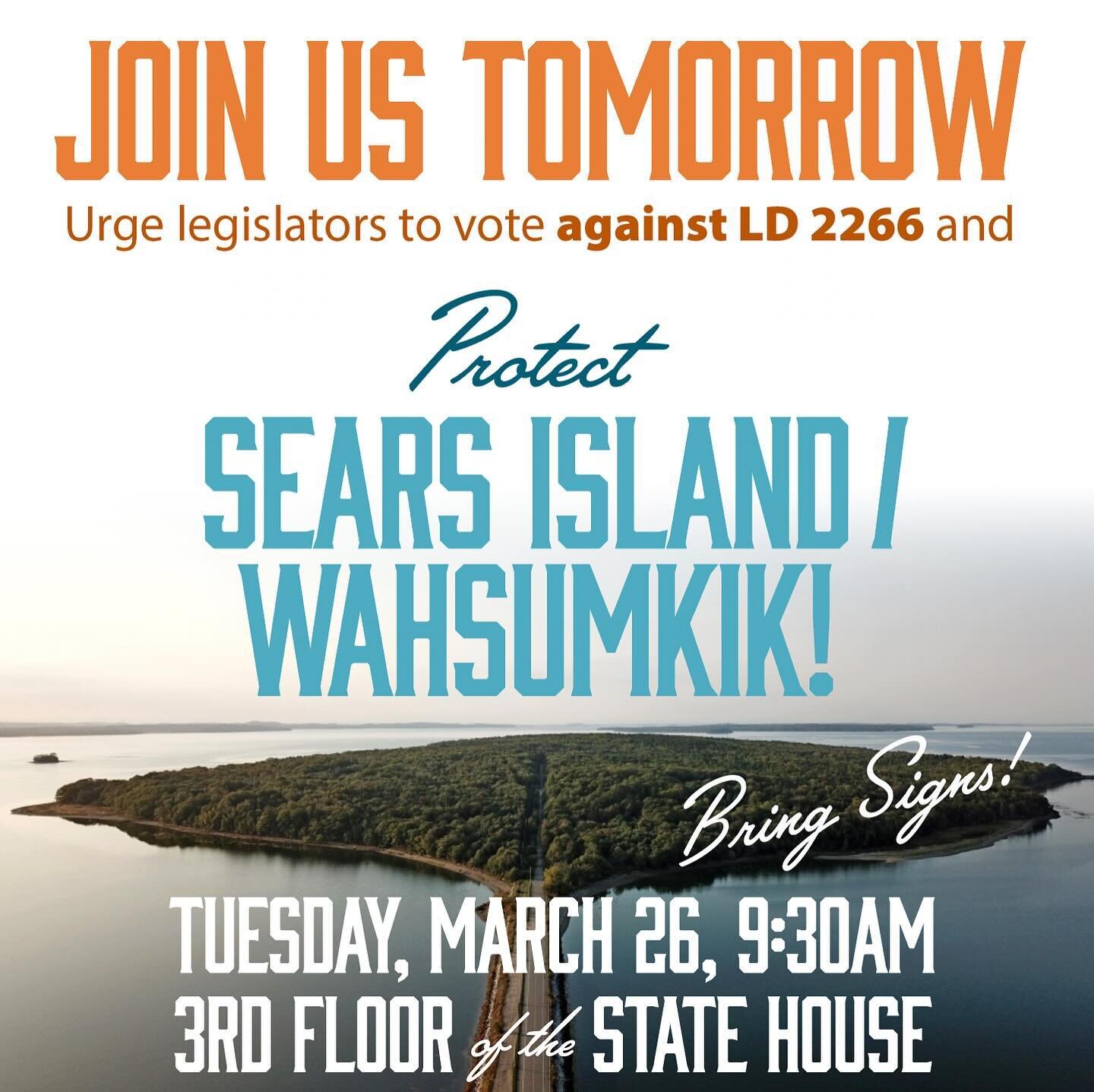 JOIN US TOMORROW! Urge legislators to vote against LD 2266 and protect Sears Island / Wahsumkik Tuesday, March 26 9:30a.m. 3rd floor of the State House. Bring signs! If you can&rsquo;t be there, please call your legislators! The vote could happen any
