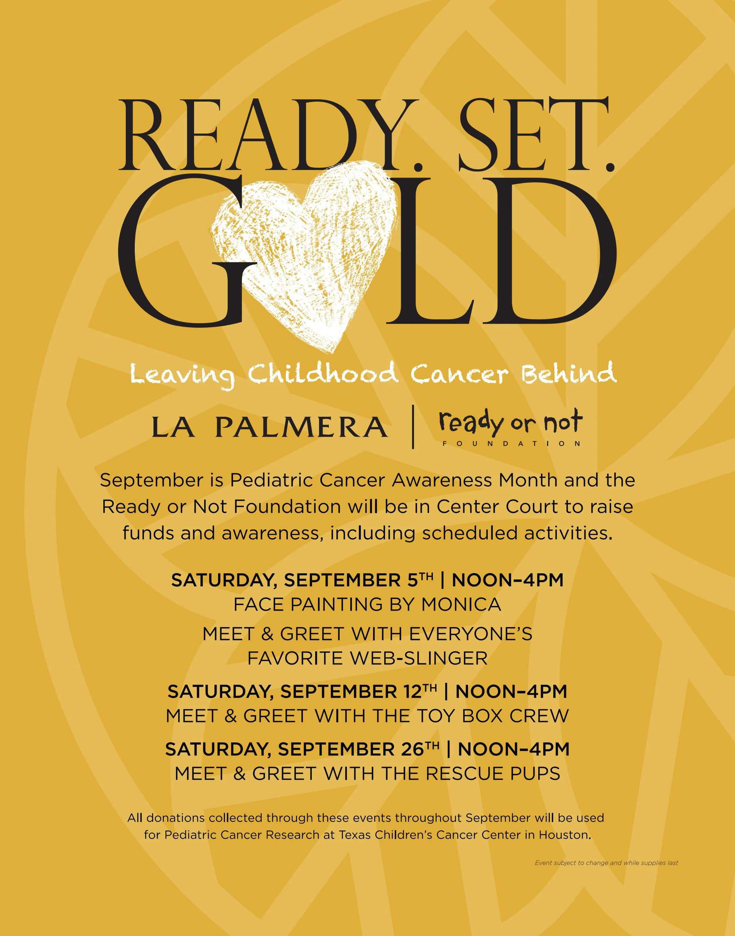 We are honored to support Pediatric Cancer Awareness Month with free, fun events at La Palmera with the Ready or Not Foundation. Join us Saturdays September 5, 12, and 26 from noon to 4:00 p.m. in Center Court for kids activities and special guests!?