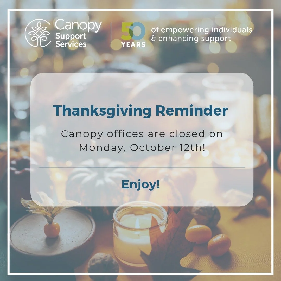 This is a friendly reminder that all Canopy Support Services offices will be closed on Monday, October 12th, in observance of Thanksgiving Monday. We will return to our regular hours on Tuesday, October 13th.

Enjoy your Thanksgiving weekend! 🦃🎃