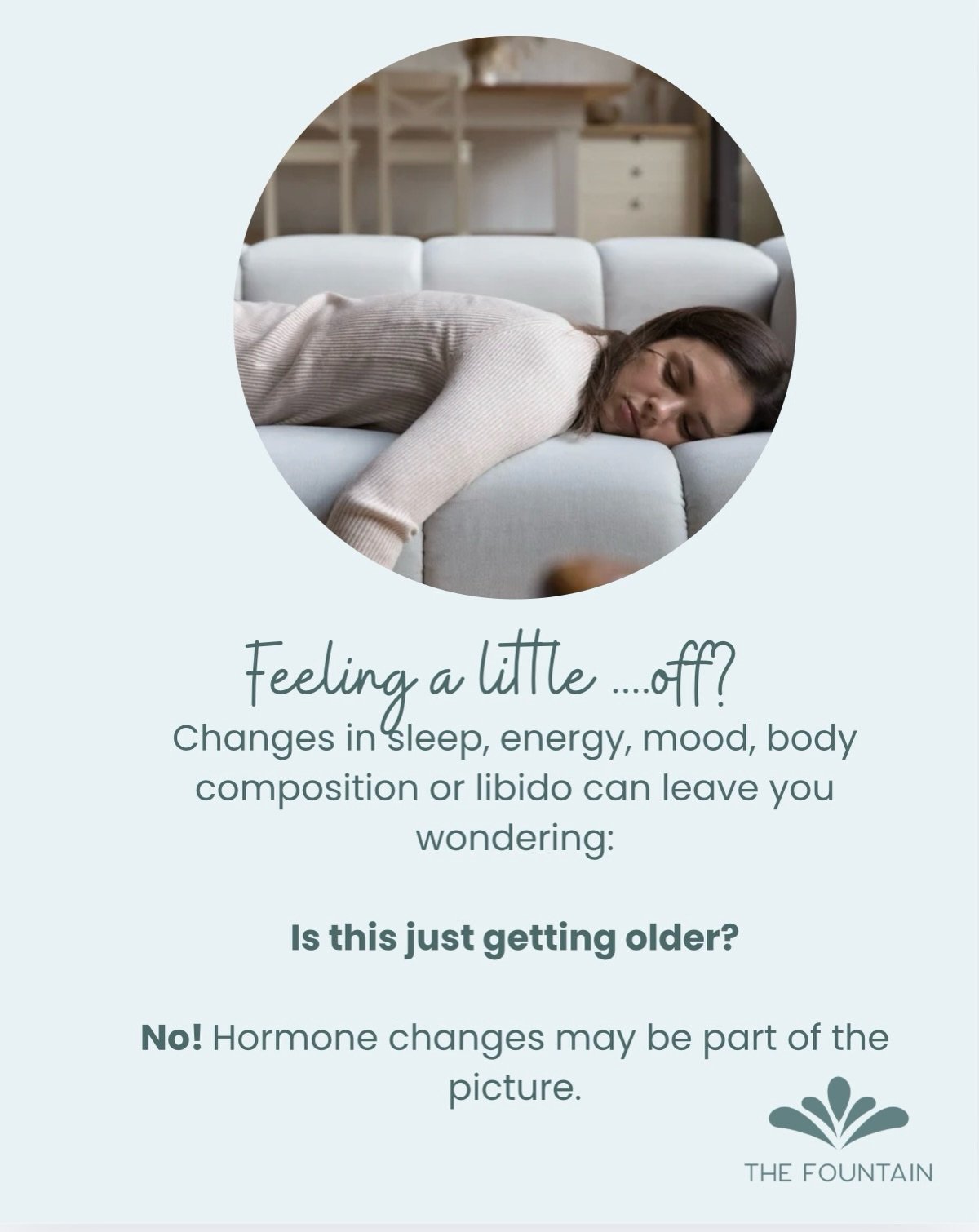 Sometimes, feeling &ldquo;off&rdquo; isn&rsquo;t something you just have to chalk up to getting older.

Changes in sleep, energy, mood, brain fog, body composition or libido can all be signs that your hormones may be shifting.

At The Fountain CB, we