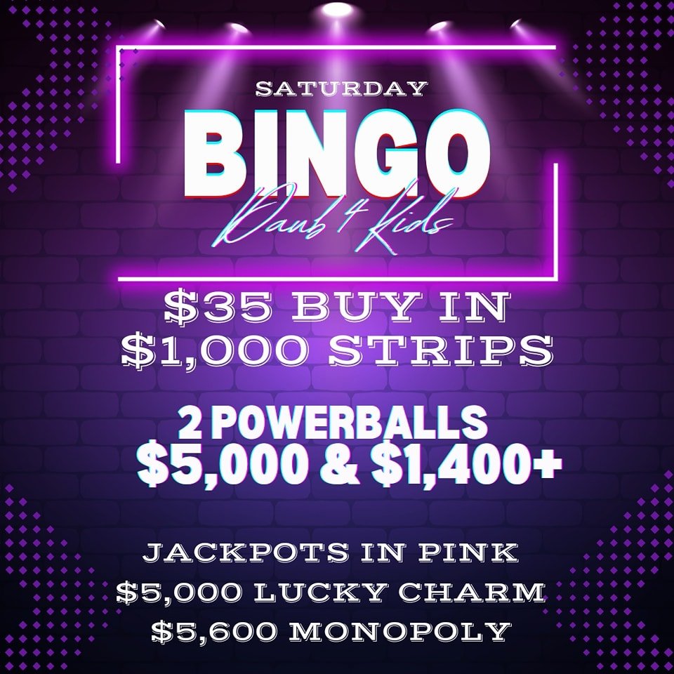 (Daub 4 Kids Bingo) SATURDAY NIGHT BINGO
4/27/24

$35 BUY IN 
$1,000 STRIPS 
MONOPOLY $5600
LUCKY CHARM $5000
FREE PROGRESSIVE $2000
POWER BALLS #1 $5000 &amp;
 #2 $1400

🍀LUCKY CHARM STRIP 
$5000 TO A SINGLE WINNER ON PINK, $1000 GUARAN