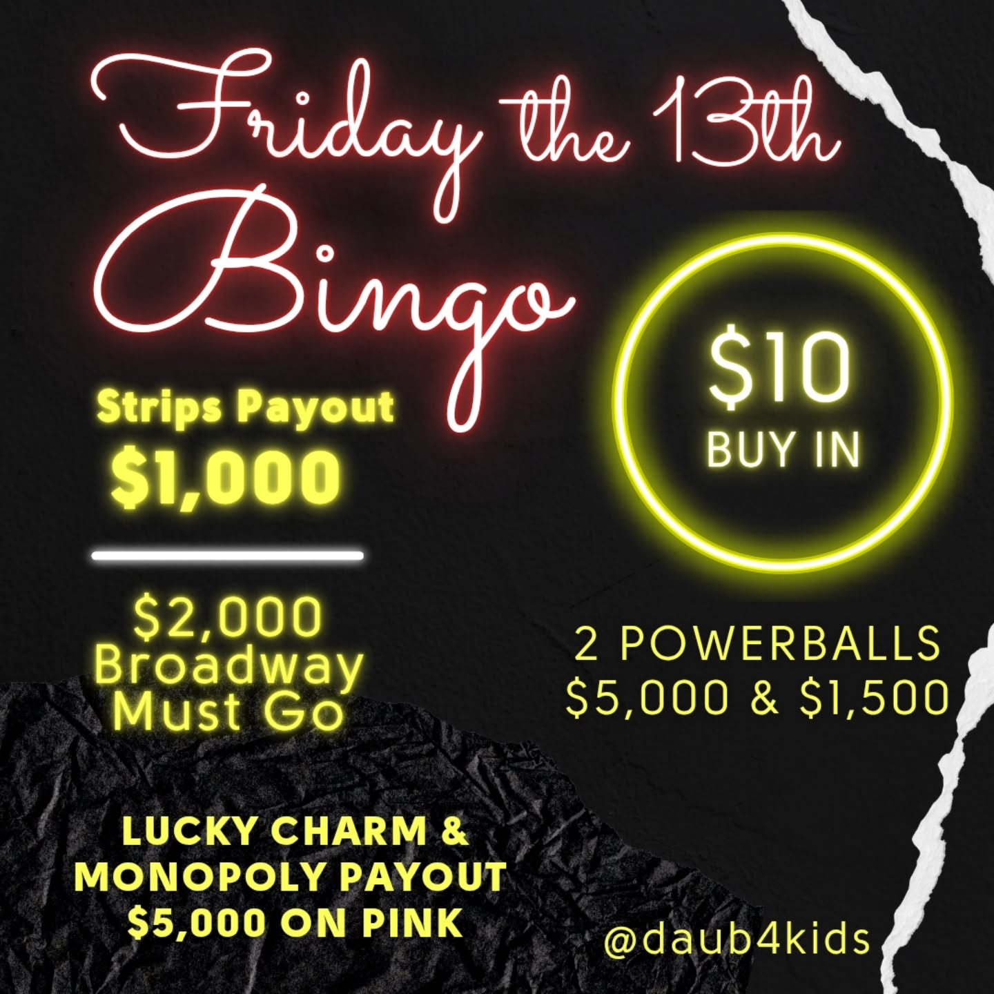 FRIDAY NIGHT SPECIAL
$10 FOR $1000 STRIPS
6/13/25
@daub4kidsbingo

$10 BUY IN FOR $1000 STRIPS
(1 OF ALL 8 STRIP GAMES)
FREE STAR GAME AT $2000
POWERBALL - $5000 $1500
MUST GO BROADWAY $2000
(3 for $20)

MONOPOLY AND LUCKY CHARM
$5000 ON PINK $1000 G
