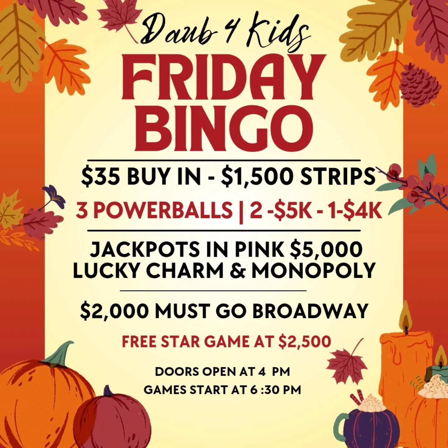 FRIDAY NIGHT BINGO
10/3/25
@daub4kidsbingo

🍀$35 BUY IN FOR $1,500 STRIPS
💫FREE STAR GAME AT $2,500
🍀 $14,000 IN POWERBALLS
💫MUST GO $2000 BROADWAY 
3 FOR $20

💵$35 Buy In for 1 set of strips (2) for 8 strip games paying $1,500
💵$30 for 1 addit