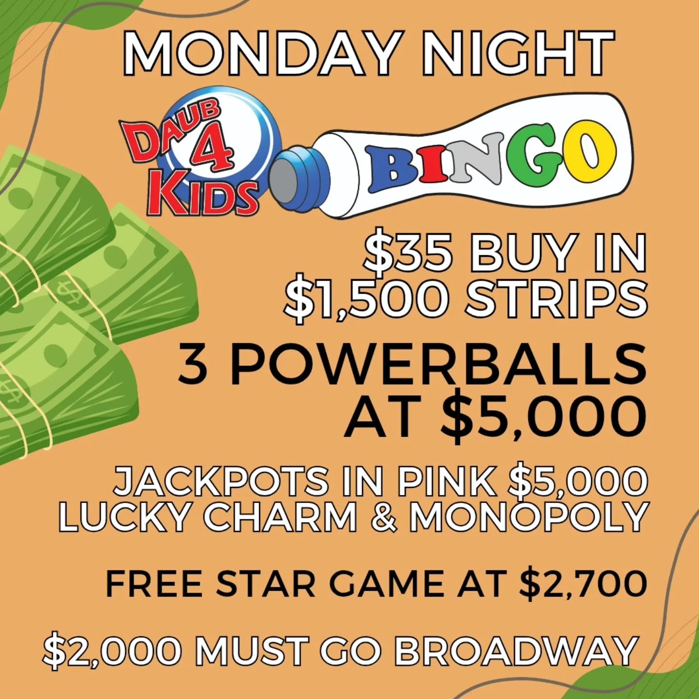 MONDAY NIGHT BINGO
10/6/25
@daub4kidsbingo

🍀$35 BUY IN FOR $1500 STRIPS
💫FREE STAR GAME AT $2,700
🍀 $15,000 IN POWERBALLS
💫MUST GO $2000 BROADWAY 
3 FOR $20

💵$35 Buy In for 1 set of strips (2) for 8 strip games paying $1,500
💵$30 for 1 additi