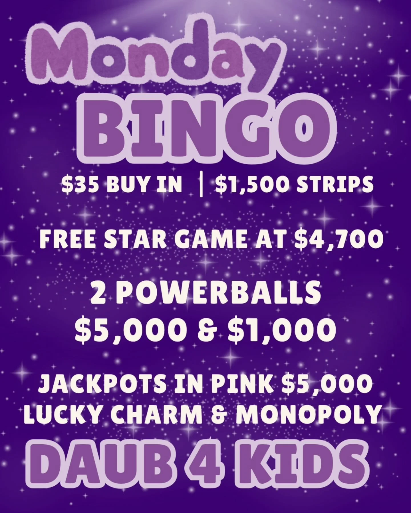 MONDAY NIGHT BINGO
11/3/25
@daub4kidsbingo 
BIG MONEY POWERBALLS 

🍀$35 BUY IN FOR $1000 STRIPS
💫FREE STAR GAME AT $4,700
🍀 $6,000 IN POWERBALLS
💫MUST GO $2000 BROADWAY 
3 FOR $20

💵$35 Buy In for 1 set of strips (2) for 8 strip games paying $15