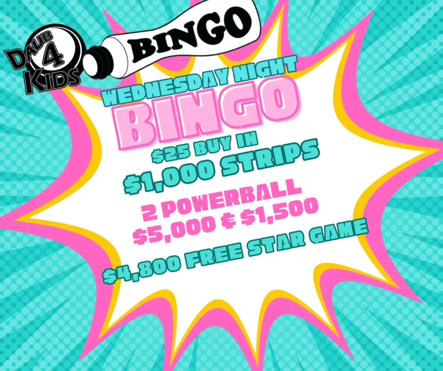 WEDNESDAY NIGHT BINGO
11/5/25
@daub4kidsbingo 
BIG MONEY POWERBALLS 

🍀$25 BUY IN FOR $1000 STRIPS
💫FREE STAR GAME AT $4,800
🍀 $6,500 IN POWERBALLS
💫MUST GO $2000 BROADWAY 
3 FOR $20

💵$25 Buy In for 1 set of strips (2) for 8 strip games paying 