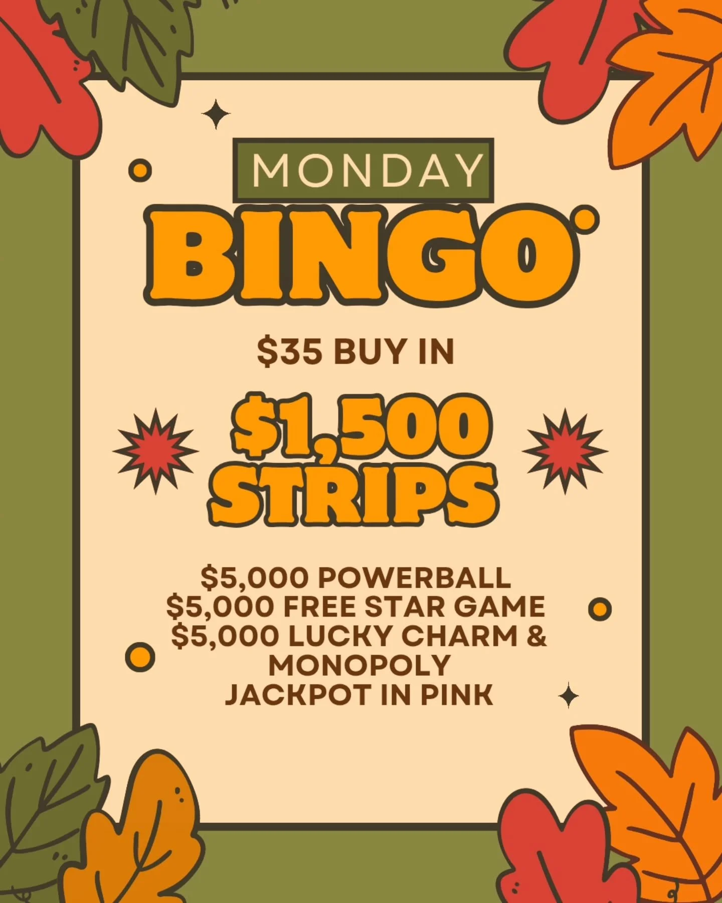 MONDAY AND TUESDAY NIGHT BINGO
11/24/25 and 11/25/25
@daub4kidsbingo 
BIG MONEY SPECIAL

🍀$35 BUY IN FOR $1500 STRIPS
💫FREE STAR GAME AT $5,000
🍀 $5000 POWERBALL
💫MUST GO $2000 BROADWAY 
3 FOR $20

💵$35 Buy In for 1 set of strips (2) for 8 strip