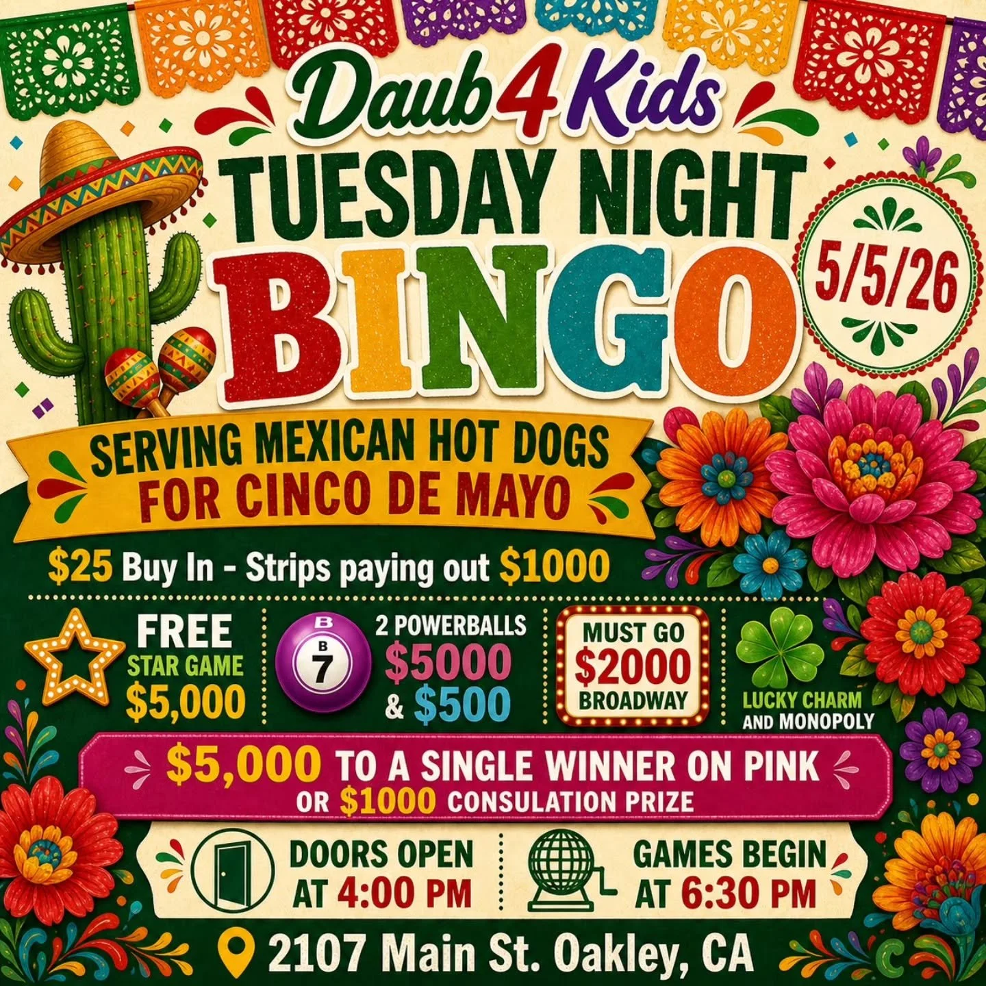 TUESDAY NIGHT BINGO 
5/5/26
@daub4kidsbingo 

SERVING MEXICAN HOT DOGS FOR CINCO DE MAYO

🍀$25 Buy In - Strips paying out $1000 
💫 FREE STAR GAME $5,000
⚡2  POWERBALLS $5000 &amp; $500
💫MUST GO $2000 BROADWAY 
3 FOR $20

💵$25 Buy In for 1