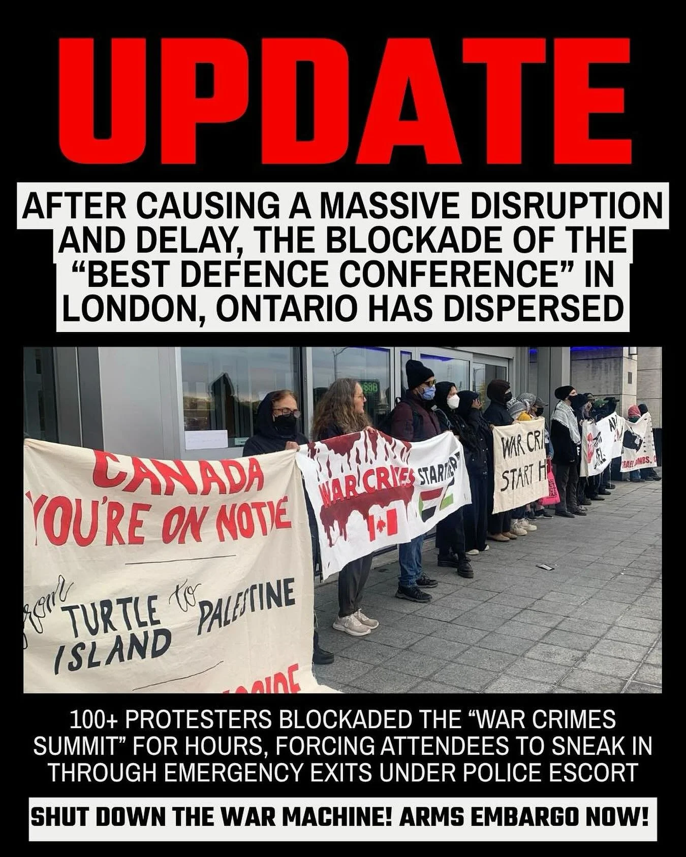 Our blockade has dispersed, after blocking the doors to the &ldquo;Best Defence&rdquo; conference of war criminals and genocide profiteers for over three hours. ARMS EMBARGO NOW! SHUT DOWN CANADA&rsquo;S COMPLICITY!