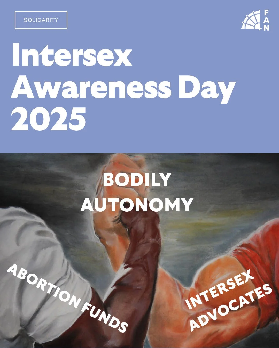 FAN stands in solidarity with intersex people everyday and recognizes that all of our fights are intertwined. No one should be forced into having medically unnecessary surgeries. No one should be forced to live in shame and secrecy. Our bodies come i