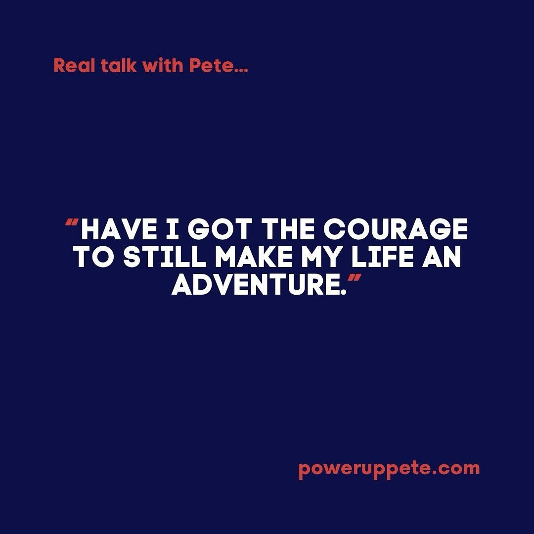 Real talk with Pete; 
&ldquo;I ask myself this question regularly, especially when having bad days and feeling stuck - Have I got the courage to still make my life an adventure&rdquo; 

&ldquo;It&rsquo;s an attitude thing you know?&rdquo; 

Yes.. we 