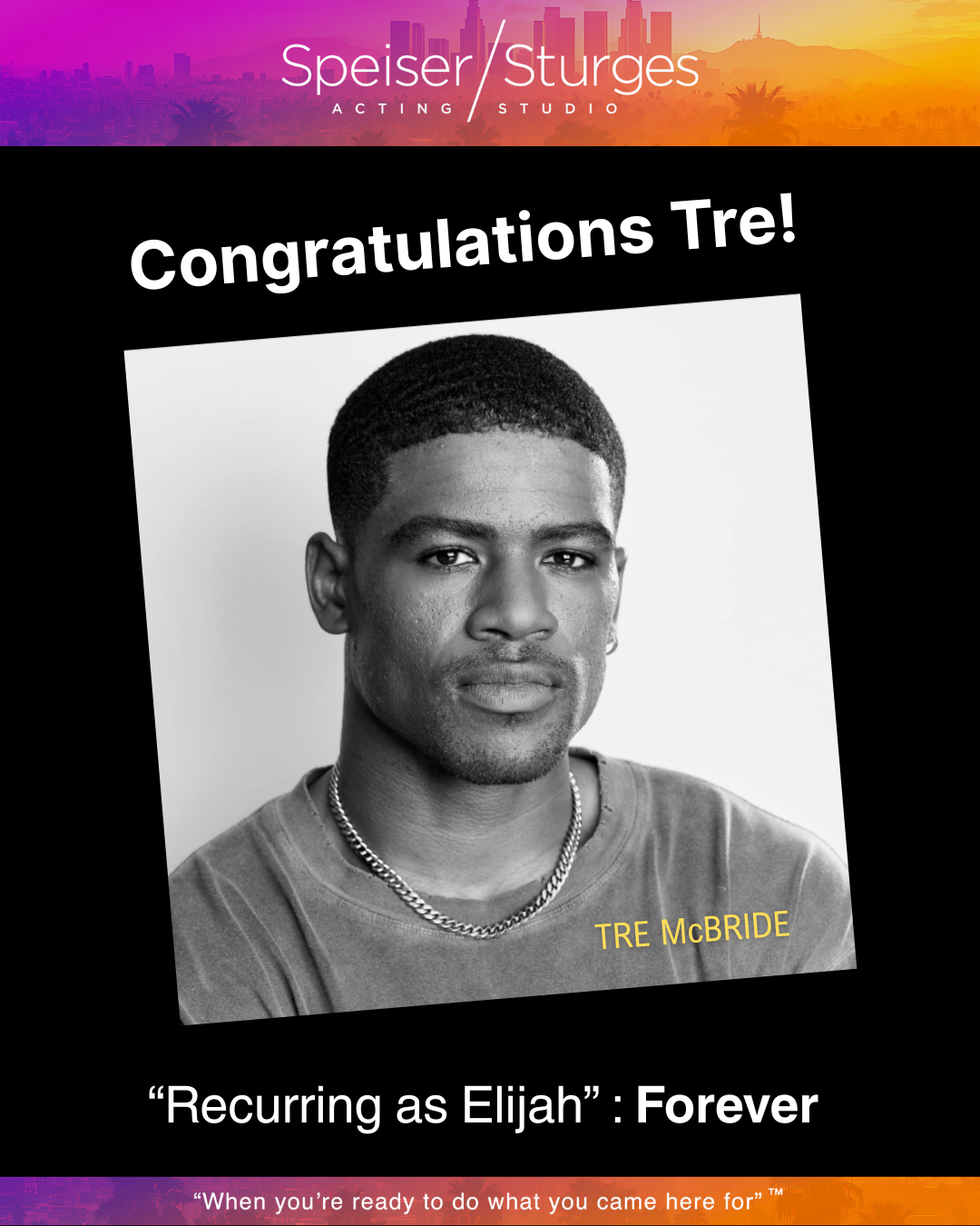 Black and white portrait of Trey McBride with text congratulating him, a colorful banner at the top with the logo of Speiser/Sturges Acting Studio, and a caption at the bottom quoting, "When you're ready to do what you came here for."